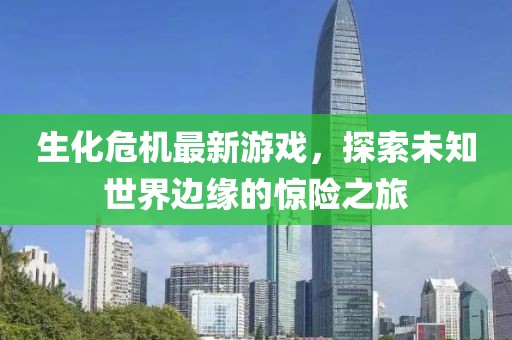 生化危机最新游戏，探索未知世界边缘的惊险之旅