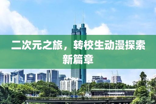 二次元之旅，转校生动漫探索新篇章