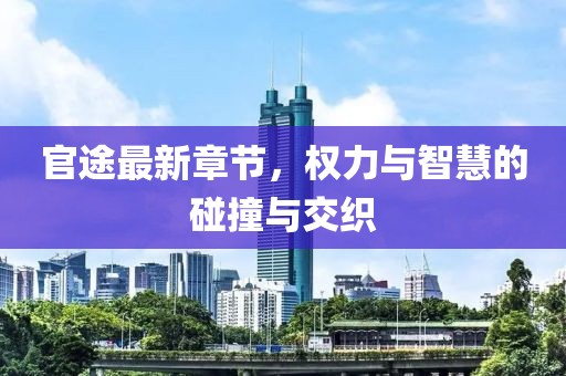 官途最新章节，权力与智慧的碰撞与交织