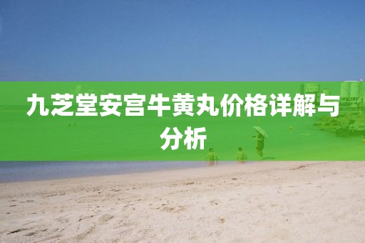 九芝堂安宫牛黄丸价格详解与分析