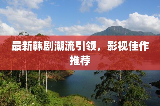 最新韩剧潮流引领，影视佳作推荐