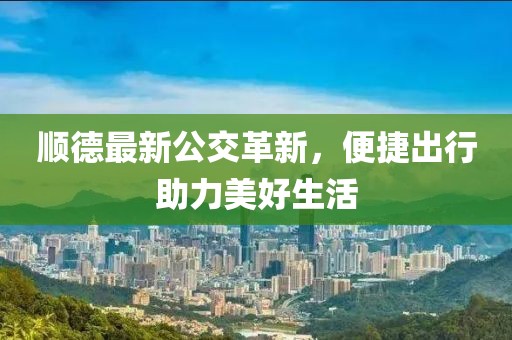 顺德最新公交革新，便捷出行助力美好生活