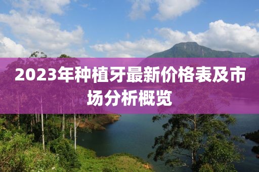 2023年种植牙最新价格表及市场分析概览