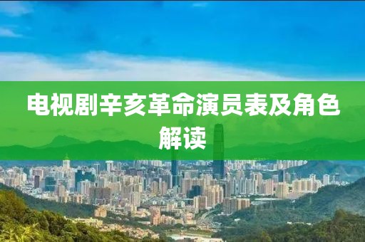 电视剧辛亥革命演员表及角色解读