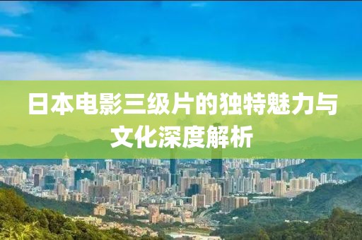 日本电影三级片的独特魅力与文化深度解析