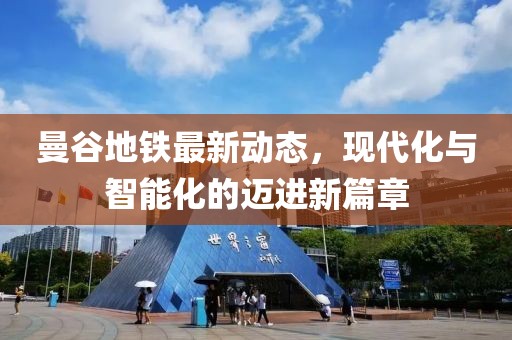 曼谷地铁最新动态，现代化与智能化的迈进新篇章