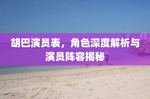 胡巴演员表，角色深度解析与演员阵容揭秘