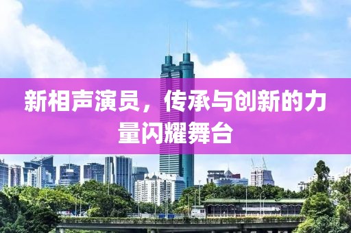 新相声演员，传承与创新的力量闪耀舞台