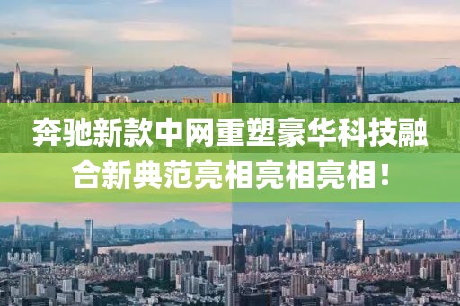 奔驰新款中网重塑豪华科技融合新典范亮相亮相亮相！