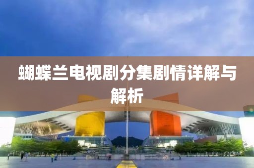 蝴蝶兰电视剧分集剧情详解与解析