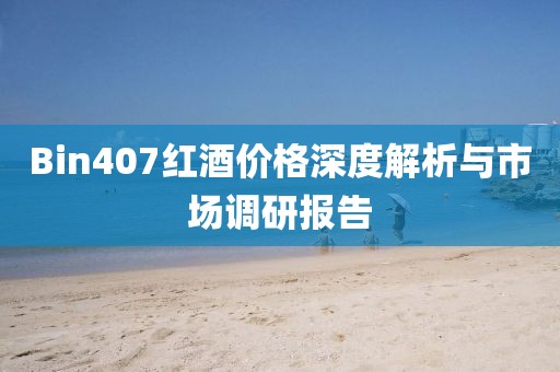 Bin407红酒价格深度解析与市场调研报告