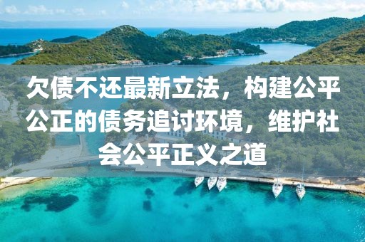 欠债不还最新立法，构建公平公正的债务追讨环境，维护社会公平正义之道