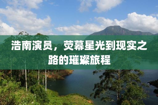 浩南演员，荧幕星光到现实之路的璀璨旅程