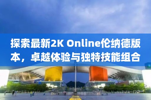 探索最新2K Online伦纳德版本，卓越体验与独特技能组合