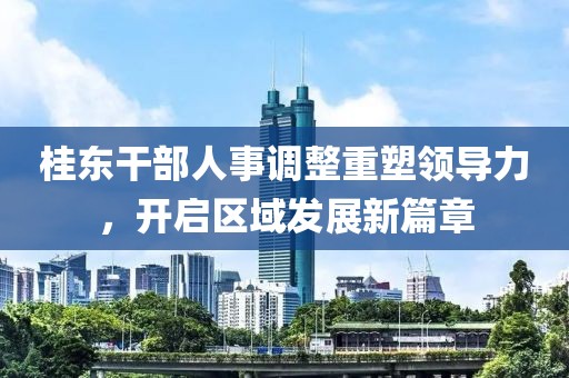 桂东干部人事调整重塑领导力，开启区域发展新篇章