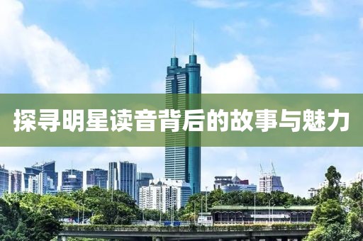 探寻明星读音背后的故事与魅力
