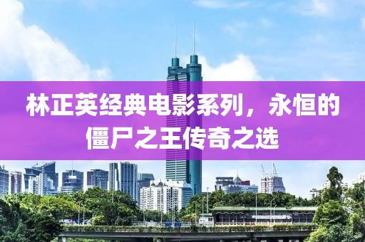 林正英经典电影系列，永恒的僵尸之王传奇之选
