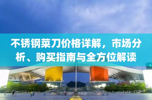 不锈钢菜刀价格详解，市场分析、购买指南与全方位解读