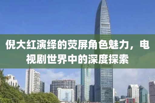 倪大红演绎的荧屏角色魅力，电视剧世界中的深度探索