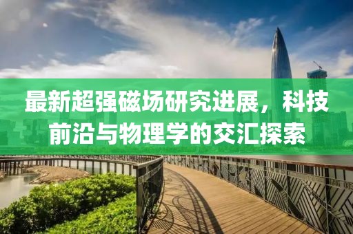 最新超强磁场研究进展，科技前沿与物理学的交汇探索