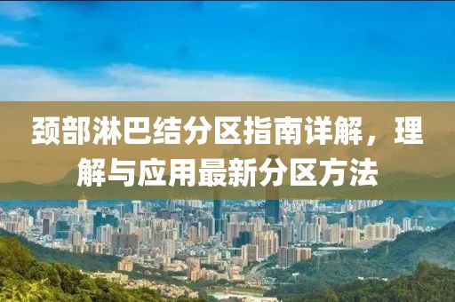 颈部淋巴结分区指南详解，理解与应用最新分区方法