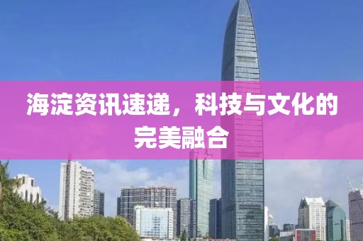 海淀资讯速递，科技与文化的完美融合