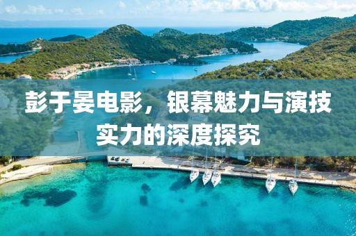 彭于晏电影，银幕魅力与演技实力的深度探究