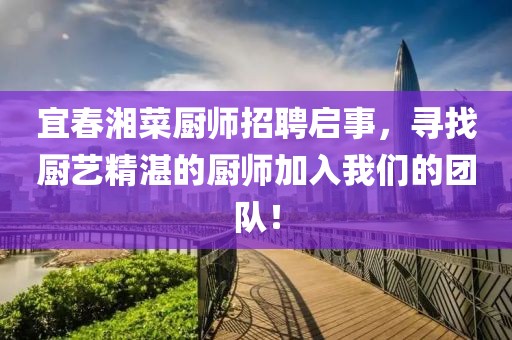 宜春湘菜厨师招聘启事，寻找厨艺精湛的厨师加入我们的团队！
