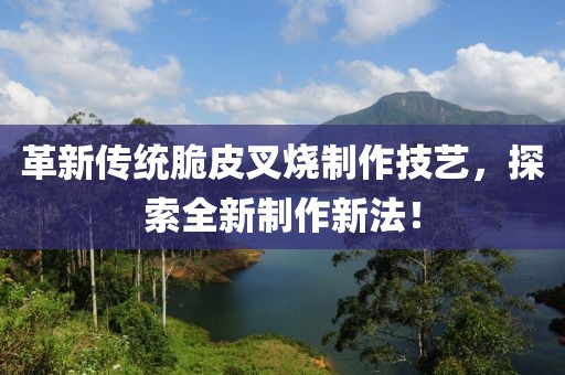 革新传统脆皮叉烧制作技艺，探索全新制作新法！