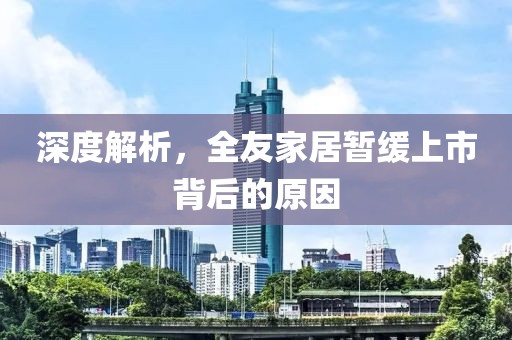 深度解析，全友家居暂缓上市背后的原因