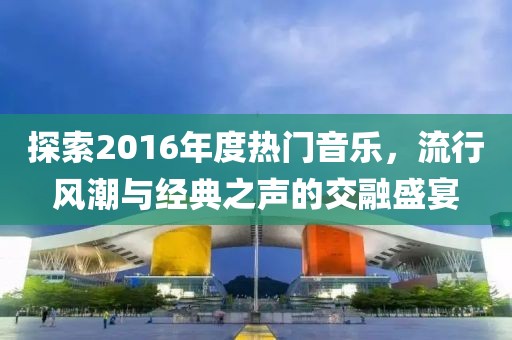 探索2016年度热门音乐，流行风潮与经典之声的交融盛宴