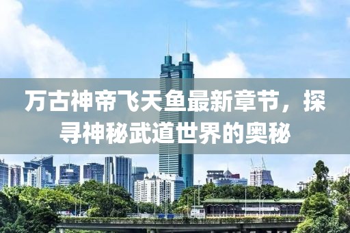 万古神帝飞天鱼最新章节，探寻神秘武道世界的奥秘