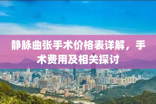 静脉曲张手术价格表详解，手术费用及相关探讨