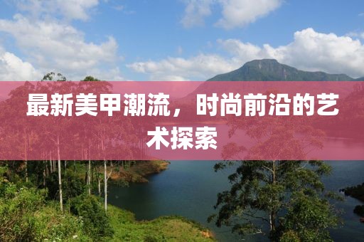 最新美甲潮流，时尚前沿的艺术探索