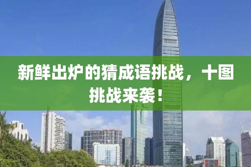 新鲜出炉的猜成语挑战，十图挑战来袭！