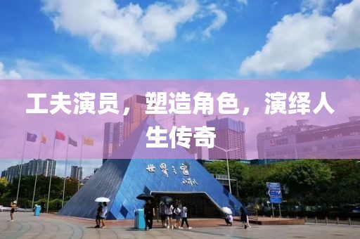 工夫演员，塑造角色，演绎人生传奇