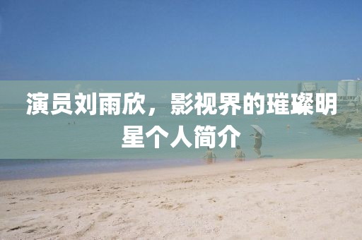 演员刘雨欣，影视界的璀璨明星个人简介