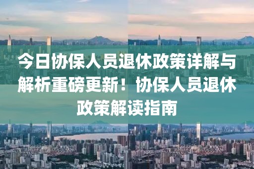 今日协保人员退休政策详解与解析重磅更新！协保人员退休政策解读指南