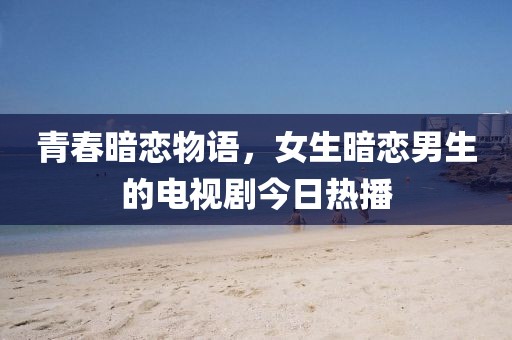 青春暗恋物语，女生暗恋男生的电视剧今日热播