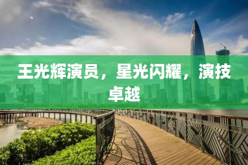 王光辉演员，星光闪耀，演技卓越