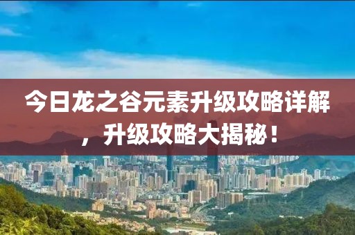 今日龙之谷元素升级攻略详解，升级攻略大揭秘！