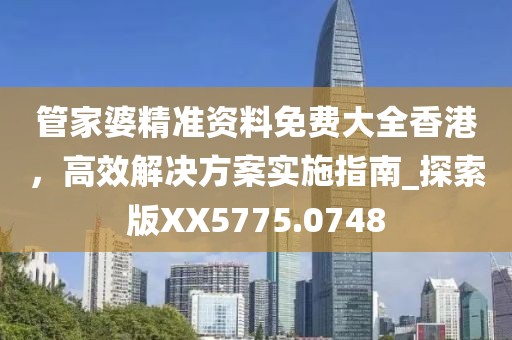 管家婆精准资料免费大全香港，高效解决方案实施指南_探索版XX5775.0748