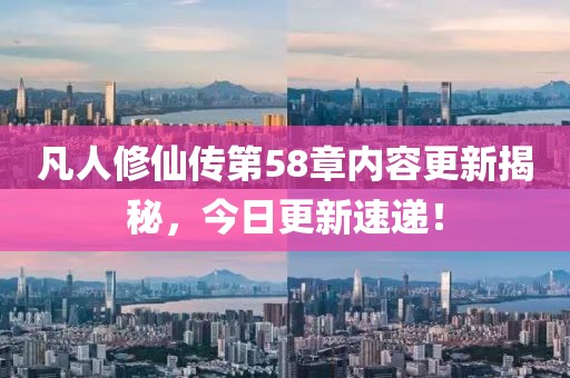 凡人修仙传第58章内容更新揭秘，今日更新速递！
