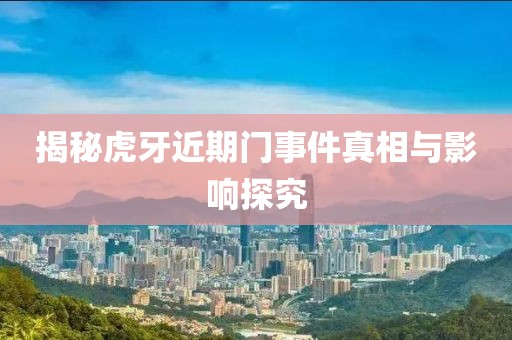 揭秘虎牙近期门事件真相与影响探究