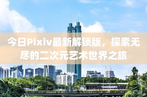 今日Pixiv最新解锁版，探索无尽的二次元艺术世界之旅