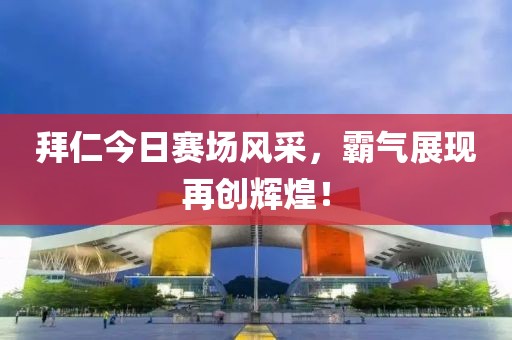 拜仁今日赛场风采，霸气展现再创辉煌！