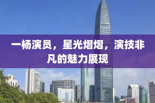 一杨演员，星光熠熠，演技非凡的魅力展现