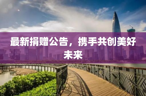 最新捐赠公告，携手共创美好未来