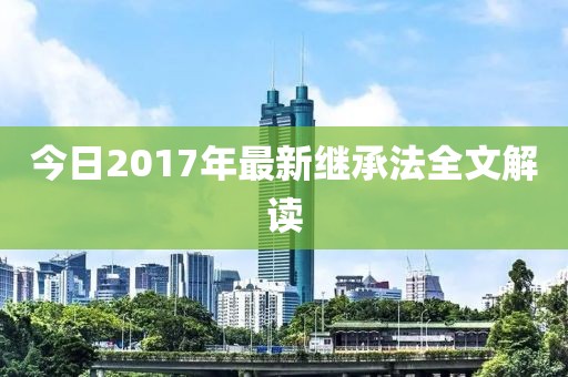 今日2017年最新继承法全文解读