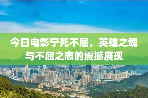 今日电影宁死不屈，英雄之魂与不屈之志的震撼展现